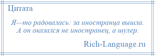 
    Я—то радовалась: за иностранца вышла. А он оказался не иностранец, а шулер.