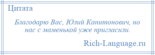 
    Благодарю Вас, Юлий Капитонович, но нас с маменькой уже пригласили.