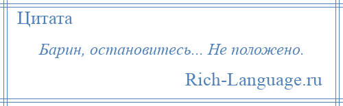 
    Барин, остановитесь... Не положено.