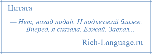 
    — Нет, назад подай. И подъезжай ближе. — Вперед, я сказала. Езжай. Заехал...