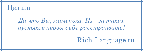 
    Да что Вы, маменька. Из—за таких пустяков нервы себе расстраивать!