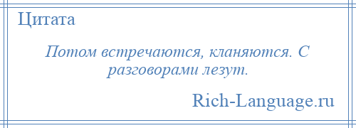 
    Потом встречаются, кланяются. С разговорами лезут.