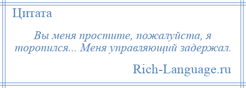 
    Вы меня простите, пожалуйста, я торопился... Меня управляющий задержал.