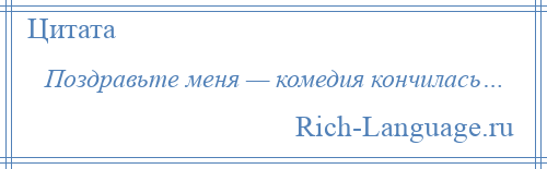 
    Поздравьте меня — комедия кончилась…