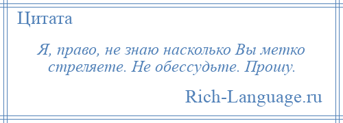 
    Я, право, не знаю насколько Вы метко стреляете. Не обессудьте. Прошу.