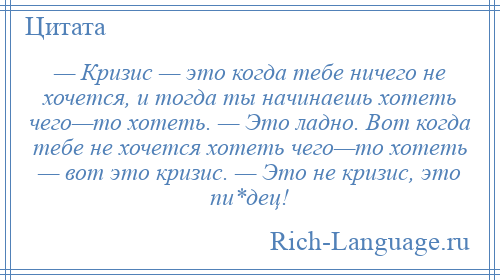 
    — Кризис — это когда тебе ничего не хочется, и тогда ты начинаешь хотеть чего—то хотеть. — Это ладно. Вот когда тебе не хочется хотеть чего—то хотеть — вот это кризис. — Это не кризис, это пи*дец!