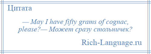 
    — May I have fifty grams of cognac, please?— Может сразу стольничек?