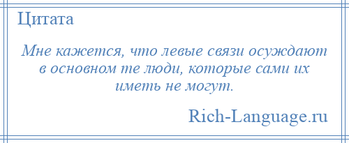 
    Мне кажется, что левые связи осуждают в основном те люди, которые сами их иметь не могут.