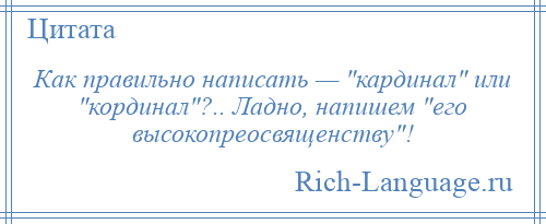 
    Как правильно написать — кардинал или кординал ?.. Ладно, напишем его высокопреосвященству !