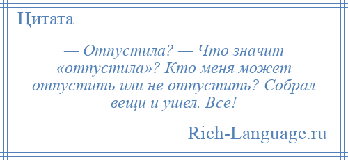 
    — Отпустила? — Что значит «отпустила»? Кто меня может отпустить или не отпустить? Собрал вещи и ушел. Все!