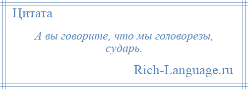 
    А вы говорите, что мы головорезы, сударь.