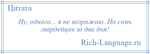 
    Ну, одного... я не возражаю. Но семь гвардейцев за два дня!