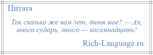 
    Так сколько же вам лет, дитя мое? — Ах, много сударь, много — восемнадцать!