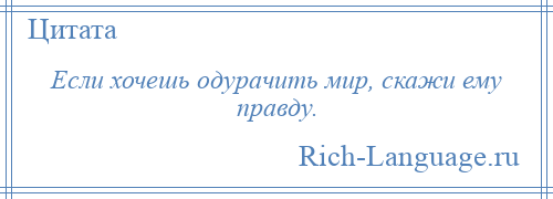 
    Если хочешь одурачить мир, скажи ему правду.