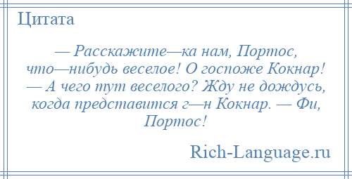 
    — Расскажите—ка нам, Портос, что—нибудь веселое! О госпоже Кокнар! — А чего тут веселого? Жду не дождусь, когда представится г—н Кокнар. — Фи, Портос!