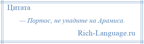 
    — Портос, не упадите на Арамиса.