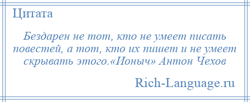 
    Бездарен не тот, кто не умеет писать повестей, а тот, кто их пишет и не умеет скрывать этого.«Ионыч» Антон Чехов