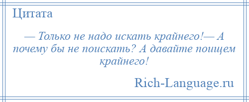 
    — Только не надо искать крайнего!— А почему бы не поискать? А давайте поищем крайнего!