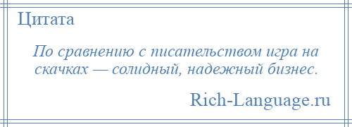 
    По сравнению с писательством игра на скачках — солидный, надежный бизнес.