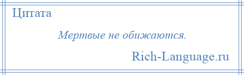 
    Мертвые не обижаются.