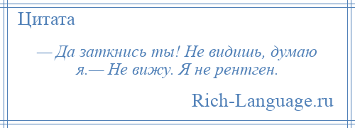 
    — Да заткнись ты! Не видишь, думаю я.— Не вижу. Я не рентген.