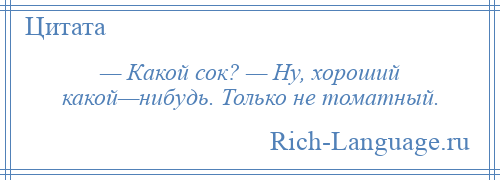 
    — Какой сок? — Ну, хороший какой—нибудь. Только не томатный.