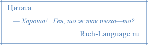 
    — Хорошо!.. Ген, шо ж так плохо—то?