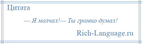 
    — Я молчал!— Ты громко думал!