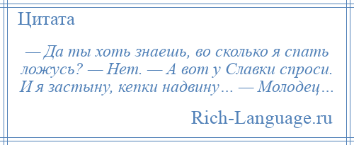 
    — Да ты хоть знаешь, во сколько я спать ложусь? — Нет. — А вот у Славки спроси. И я застыну, кепки надвину… — Молодец…