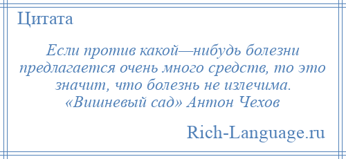 
    Если против какой—нибудь болезни предлагается очень много средств, то это значит, что болезнь не излечима. «Вишневый сад» Антон Чехов