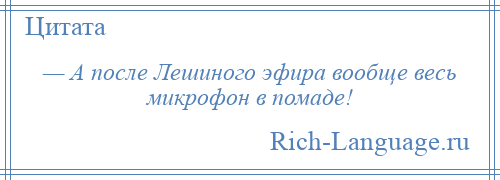 
    — А после Лешиного эфира вообще весь микрофон в помаде!
