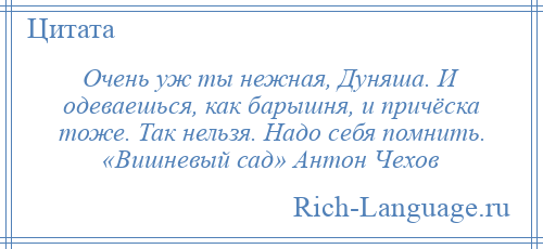 
    Очень уж ты нежная, Дуняша. И одеваешься, как барышня, и причёска тоже. Так нельзя. Надо себя помнить. «Вишневый сад» Антон Чехов