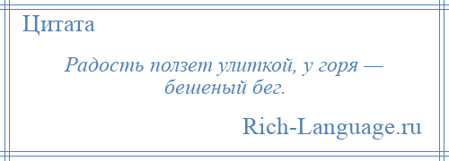 
    Радость ползет улиткой, у горя — бешеный бег.