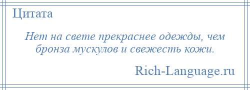 
    Нет на свете прекраснее одежды, чем бронза мускулов и свежесть кожи.