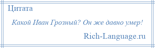 
    Какой Иван Грозный? Он же давно умер!