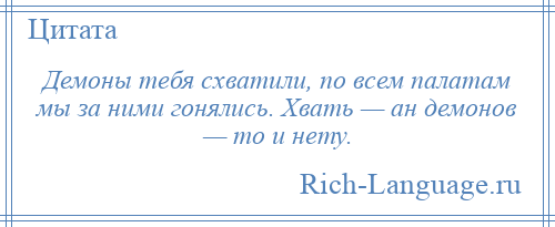 
    Демоны тебя схватили, по всем палатам мы за ними гонялись. Хвать — ан демонов — то и нету.