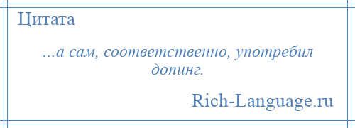 
    …а сам, соответственно, употребил допинг.