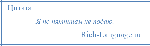 
    Я по пятницам не подаю.