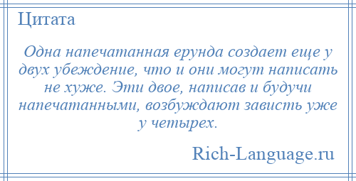 
    Одна напечатанная ерунда создает еще у двух убеждение, что и они могут написать не хуже. Эти двое, написав и будучи напечатанными, возбуждают зависть уже у четырех.