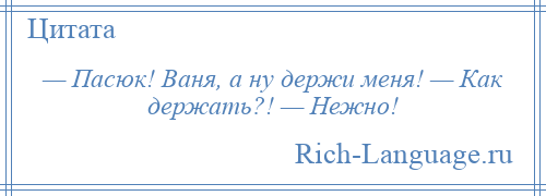 
    — Пасюк! Ваня, а ну держи меня! — Как держать?! — Нежно!