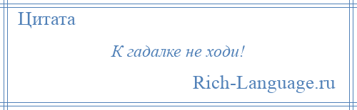 
    К гадалке не ходи!