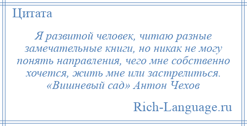 
    Я развитой человек, читаю разные замечательные книги, но никак не могу понять направления, чего мне собственно хочется, жить мне или застрелиться. «Вишневый сад» Антон Чехов