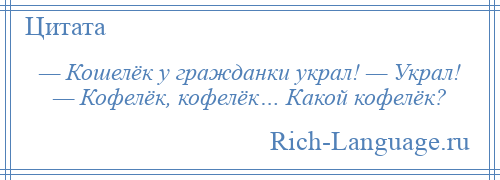 
    — Кошелёк у гражданки украл! — Украл! — Кофелёк, кофелёк… Какой кофелёк?