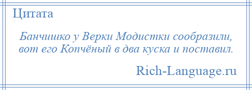 
    Банчишко у Верки Модистки сообразили, вот его Копчёный в два куска и поставил.