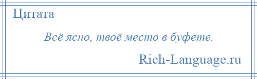 
    Всё ясно, твоё место в буфете.