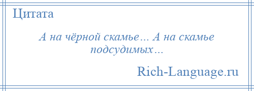 
    А на чёрной скамье… А на скамье подсудимых…