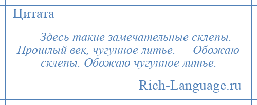 
    — Здесь такие замечательные склепы. Прошлый век, чугунное литье. — Обожаю склепы. Обожаю чугунное литье.