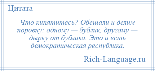 
    Что кипятитесь? Обещали и делим поровну: одному — бублик, другому — дырку от бублика. Это и есть демократическая республика.