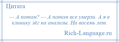 
    — А потом? — А потом все умерли. А я в клинику лёг на анализы. На восемь лет.