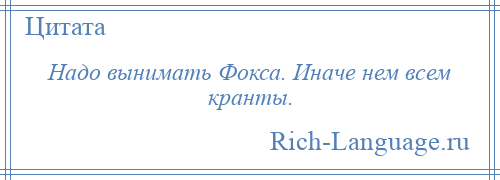 
    Надо вынимать Фокса. Иначе нем всем кранты.